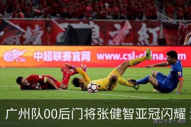 广州队00后门将张健智亚冠闪耀 素质出众一队报名