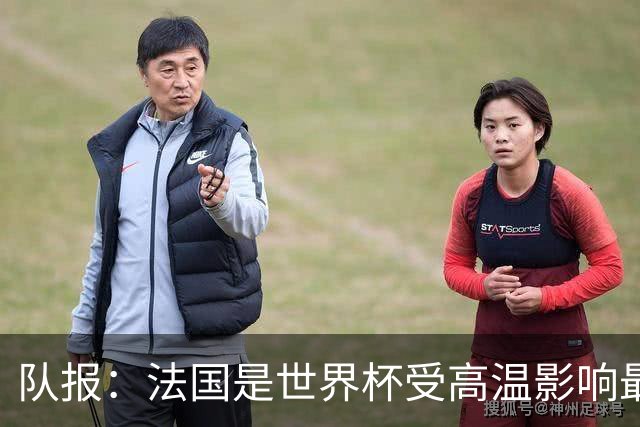 队报：法国是世界杯受高温影响最大球队之一，西班牙受影响较小