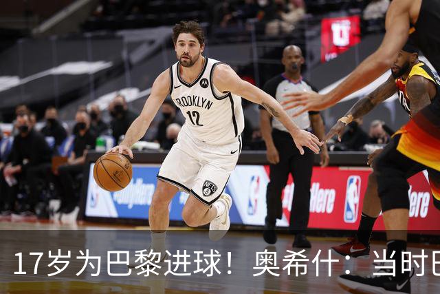 17岁为巴黎进球！奥希什：当时巴黎不给年轻人很多机会，巨星更多